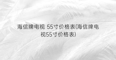 “海信牌电视 55寸价格表(海信牌电视55寸价格表)